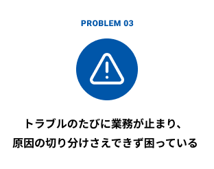 トラブルのたびに業務が止まり、原因の切り分けさえできず困っている